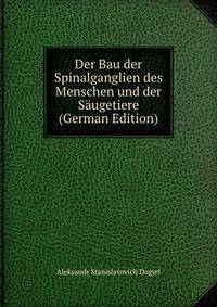 Der Bau der Spinalganglien des Menschen und der Saugetiere (German Edition)