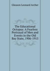 The Educational Octopus: A Fearless Portrayal of Men and Events in the Old Bay State, 1906-1915.