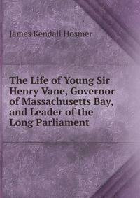 The Life of Young Sir Henry Vane, Governor of Massachusetts Bay, and Leader of the Long Parliament