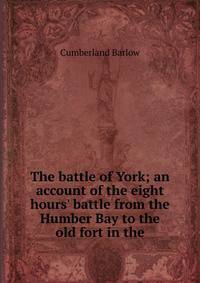 The battle of York; an account of the eight hours' battle from the Humber Bay to the old fort in the