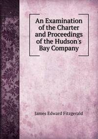An Examination of the Charter and Proceedings of the Hudson's Bay Company
