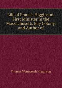 Life of Francis Higginson, First Minister in the Massachusetts Bay Colony, and Author of
