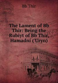 The Lament of Bb Thir: Being the Rubiyt of Bb Thir, Hamadn? ('Uryn)