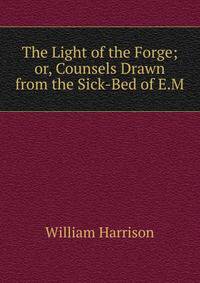 The Light of the Forge; or, Counsels Drawn from the Sick-Bed of E.M.