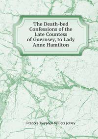 The Death-bed Confessions of the Late Countess of Guernsey, to Lady Anne Hamilton