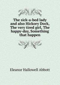 The sick-a-bed lady and also Hickory Dock, The very tired girl, The happy-day, Something that happen