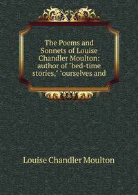 The Poems and Sonnets of Louise Chandler Moulton: author of "bed-time stories," "ourselves and.