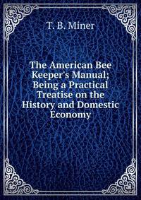 The American Bee Keeper's Manual; Being a Practical Treatise on the History and Domestic Economy