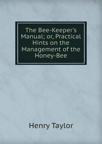 The Bee-Keeper's Manual; or, Practical Hints on the Management of the Honey-Bee