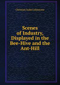 Scenes of Industry, Displayed in the Bee-Hive and the Ant-Hill