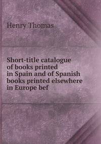 Short-title catalogue of books printed in Spain and of Spanish books printed elsewhere in Europe bef