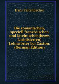 Die romanischen, speciell franzosischen und lateinischen(bezw. Latinisierten) Lehnworter bei Caxton. (German Edition)