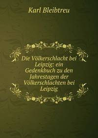 Die Volkerschlacht bei Leipzig: ein Gedenkbuch zu den Jahrestagen der Volkerschlachten bei Leipzig