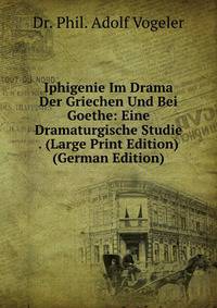Iphigenie Im Drama Der Griechen Und Bei Goethe: Eine Dramaturgische Studie . (Large Print Edition) (German Edition)