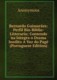 Bernardo Guimaraes: Perfil Bio-Biblio- Litterario; Contendo na Integra o Drama Inedito A Voz do Page (Portuguese Edition)