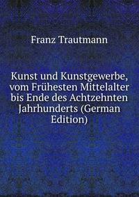 Kunst und Kunstgewerbe, vom Fruhesten Mittelalter bis Ende des Achtzehnten Jahrhunderts (German Edition)