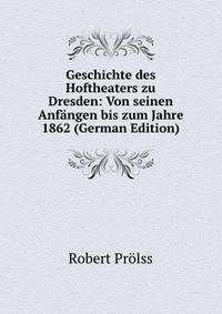 Geschichte des Hoftheaters zu Dresden: Von seinen Anfangen bis zum Jahre 1862 (German Edition)
