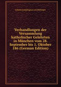 Verhandlungen der Versammlung katholischer Gelehrten in Munchen vom 28. September bis 1. Oktober 186 (German Edition)