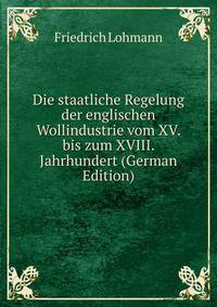 Die staatliche Regelung der englischen Wollindustrie vom XV. bis zum XVIII. Jahrhundert (German Edition)