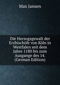 Die Herzogsgewalt der Erzbischofe von Koln in Westfalen seit dem Jahre 1180 bis zum Ausgange des 14. (German Edition)
