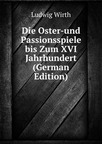Die Oster-und Passionsspiele bis Zum XVI Jahrhundert (German Edition)