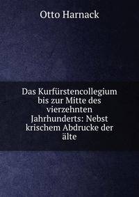 Das Kurfurstencollegium bis zur Mitte des vierzehnten Jahrhunderts: Nebst krischem Abdrucke der alte