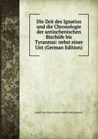 Die Zeit des Ignatius und die Chronologie der antiochenischen Bischofe bis Tyrannus: nebst einer Unt (German Edition)