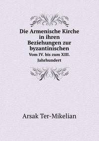 Die Armenische Kirche in ihren Beziehungen zur Byzantinischen(vom IV. Bis zum XIII. Jahrhundert) (German Edition)