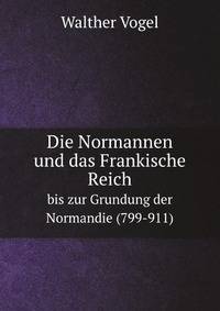 Die Normannen und das Frankische Reich. bis zur Grundung der Normandie (799-911)