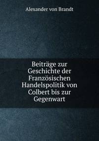 Beitrage zur Geschichte der Franzosischen Handelspolitik von Colbert bis zur Gegenwart