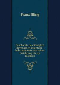 Geschichte des Koniglich Bayerischen Infanterie-leib-regiments von seiner Errichtung bis zur Ruckkeh