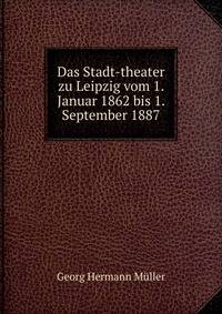 Das Stadt-theater zu Leipzig vom 1. Januar 1862 bis 1. September 1887