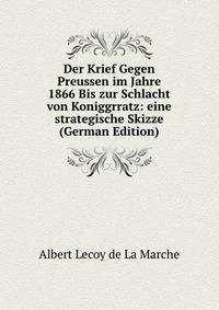 Der Krief Gegen Preussen im Jahre 1866 Bis zur Schlacht von Koniggrratz: eine strategische Skizze (German Edition)