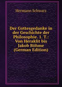 Der Gottesgedanke in der Geschichte der Philosophie. 1. T.: Von Heraklit bis Jakob Bohme (German Edition)