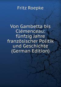 Von Gambetta bis Clemenceau: funfzig Jahre franzosischer Politik und Geschichte (German Edition)