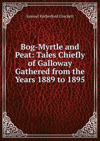 Bog-Myrtle and Peat: Tales Chiefly of Galloway Gathered from the Years 1889 to 1895