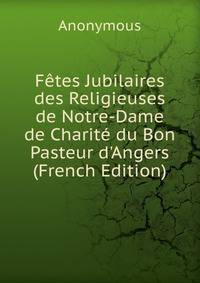 F?tes Jubilaires des Religieuses de Notre-Dame de Charit? du Bon Pasteur d'Angers (French Edition)