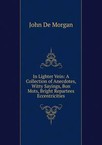 In Lighter Vein: A Collection of Anecdotes, Witty Sayings, Bon Mots, Bright Repartees Eccentricities
