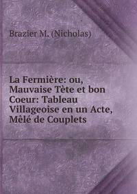 La Fermiere: ou, Mauvaise Tete et bon Coeur: Tableau Villageoise en un Acte, Mele de Couplets