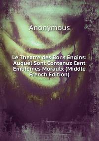 Le Theatre des Bons Engins: Auquel Sont Contenuz Cent Emblemes Moraulx (Middle French Edition)
