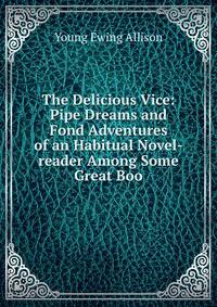The Delicious Vice: Pipe Dreams and Fond Adventures of an Habitual Novel-reader Among Some Great Boo