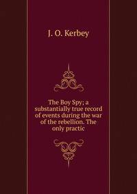 The Boy Spy; a substantially true record of events during the war of the rebellion. The only practic