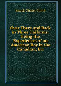 Over There and Back in Three Uniforms: Being the Experiences of an American Boy in the Canadian, Bri
