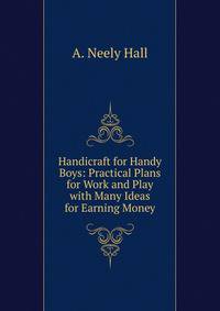 Handicraft for Handy Boys: Practical Plans for Work and Play with Many Ideas for Earning Money