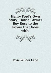 Henry Ford's Own Story; How a Farmer Boy Rose to the Power that Goes with .