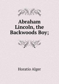 Abraham Lincoln, the Backwoods Boy;