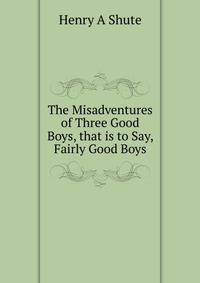 The Misadventures of Three Good Boys, that is to Say, Fairly Good Boys