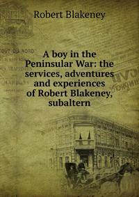 A boy in the Peninsular War: the services, adventures and experiences of Robert Blakeney, subaltern