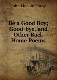 Be a Good Boy; Good-bye, and Other Back Home Poems