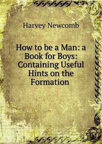 How to be a Man: a Book for Boys: Containing Useful Hints on the Formation .